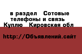  в раздел : Сотовые телефоны и связь » Куплю . Кировская обл.